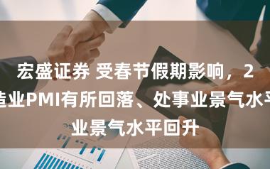 宏盛证券 受春节假期影响，2月制造业PMI有所回落、处事业景气水平回升