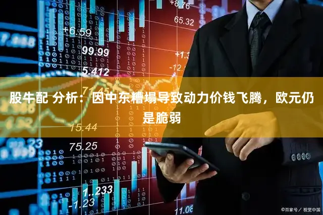 股牛配 分析：因中东糟塌导致动力价钱飞腾，欧元仍是脆弱