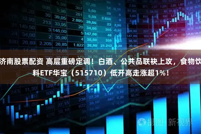济南股票配资 高层重磅定调！白酒、公共品联袂上攻，食物饮料ETF华宝（515710）低开高走涨超1%！