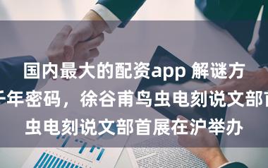 国内最大的配资app 解谜方寸印石间的千年密码，徐谷甫鸟虫电刻说文部首展在沪举办