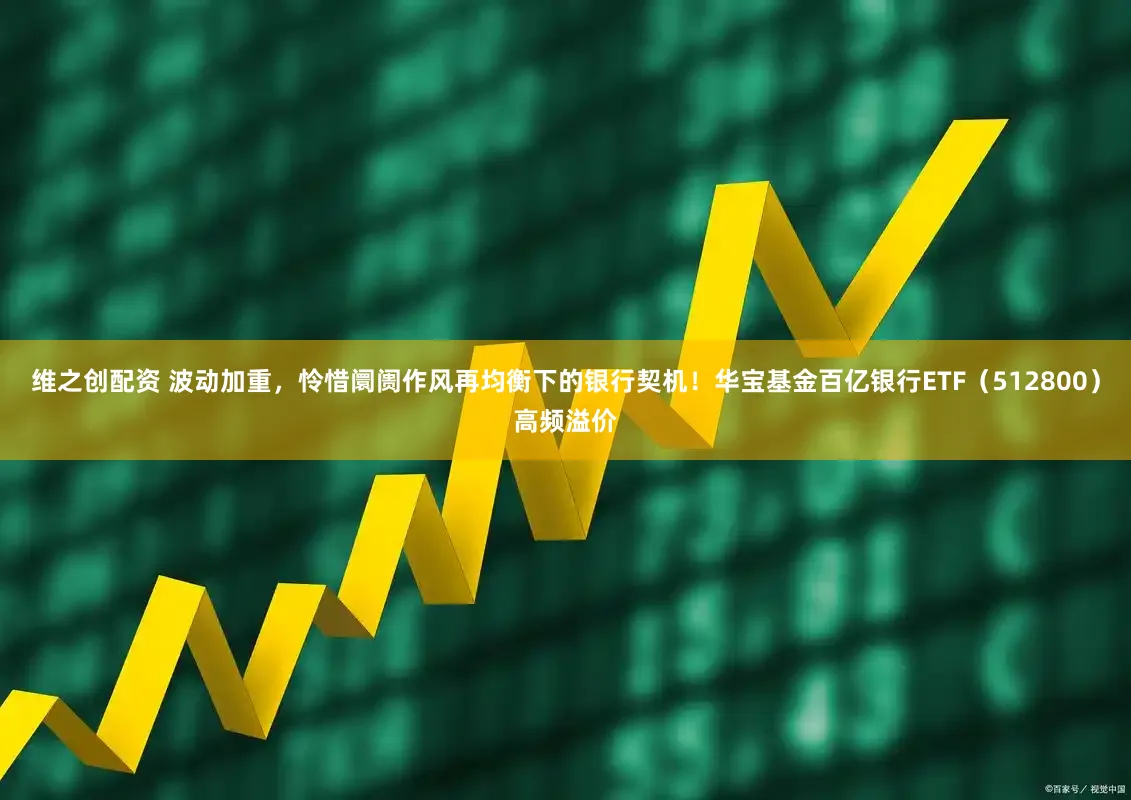维之创配资 波动加重，怜惜阛阓作风再均衡下的银行契机！华宝基金百亿银行ETF（512800）高频溢价