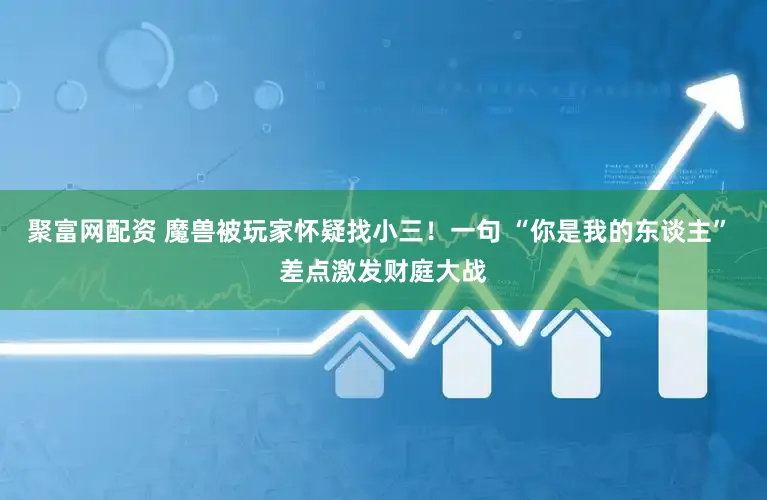 聚富网配资 魔兽被玩家怀疑找小三！一句 “你是我的东谈主” 差点激发财庭大战