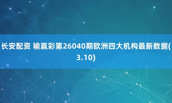 长安配资 输赢彩第26040期欧洲四大机构最新数据(3.10)