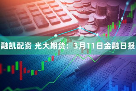 融凯配资 光大期货：3月11日金融日报