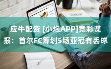 应牛配资 [小炮APP]竞彩谍报：首尔FC筹划5场亚冠有丢球