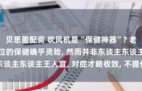 贝思盈配资 吹风机是“保健神器”? 老中医: 吹风机对穴位的保健确乎灵验, 然而并非东谈主东谈主王人宜, 对症才略收效, 不提倡长期使用