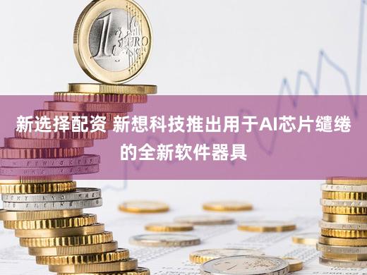 新选择配资 新想科技推出用于AI芯片缱绻的全新软件器具