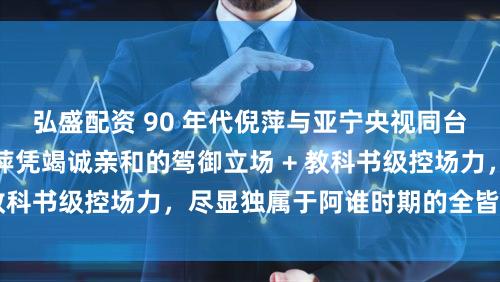 弘盛配资 90 年代倪萍与亚宁央视同台名所在太经典！倪萍凭竭诚亲和的驾御立场 + 教科书级控场力，尽显独属于阿谁时期的全皆魔力