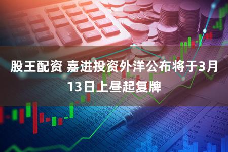 股王配资 嘉进投资外洋公布将于3月13日上昼起复牌
