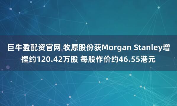 巨牛盈配资官网 牧原股份获Morgan Stanley增捏约120.42万股 每股作价约46.55港元