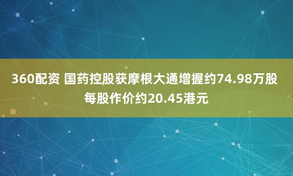 360配资 国药控股获摩根大通增握约74.98万股 每股作价约20.45港元