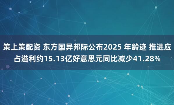 策上策配资 东方国异邦际公布2025 年龄迹 推进应占溢利约15.13亿好意思元同比减少41.28%