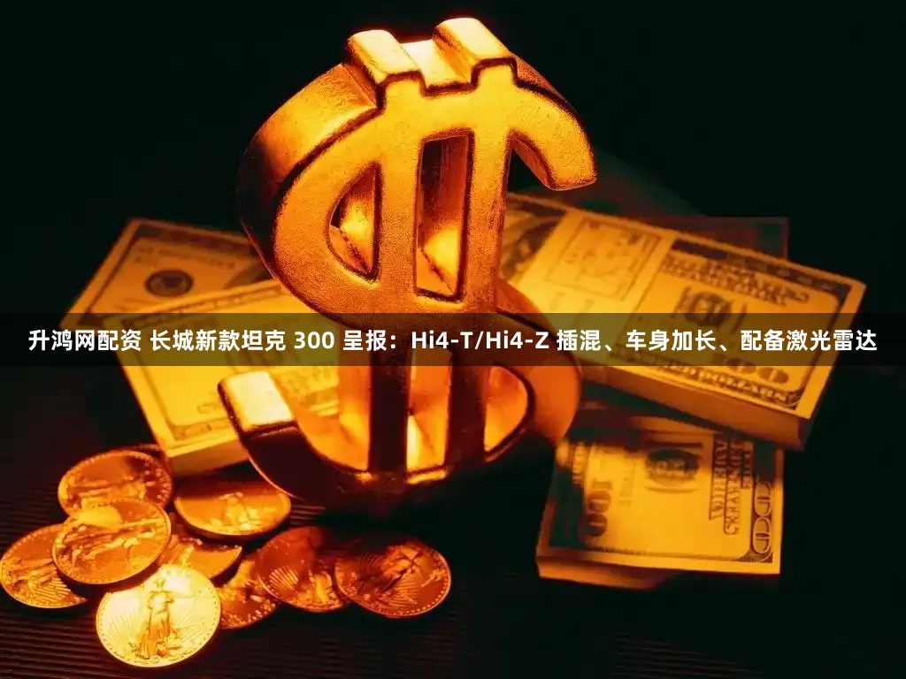 升鸿网配资 长城新款坦克 300 呈报：Hi4-T/Hi4-Z 插混、车身加长、配备激光雷达