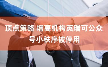 顶点策略 增高机构英瑞可公众号小秩序被停用