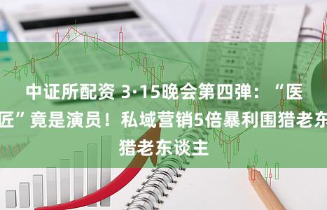 中证所配资 3·15晚会第四弹：“医学巨匠”竟是演员！私域营销5倍暴利围猎老东谈主