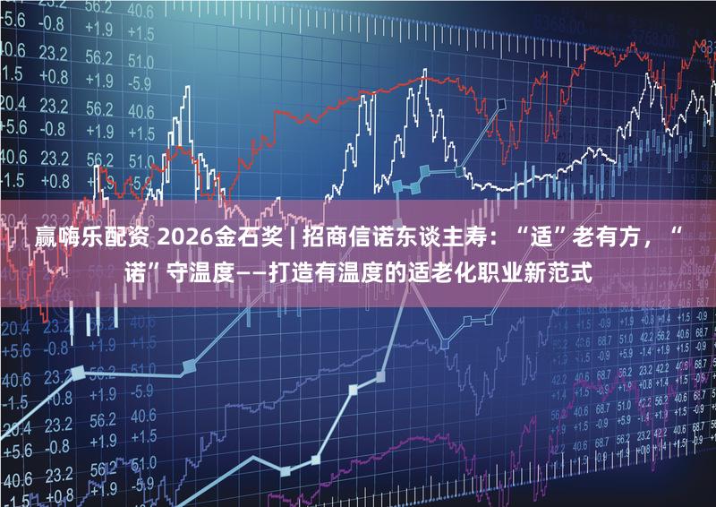 赢嗨乐配资 2026金石奖 | 招商信诺东谈主寿：“适”老有方，“诺”守温度——打造有温度的适老化职业新范式
