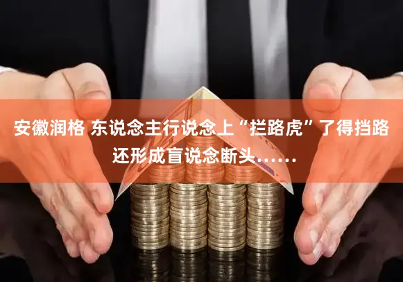 安徽润格 东说念主行说念上“拦路虎”了得挡路 还形成盲说念断头……