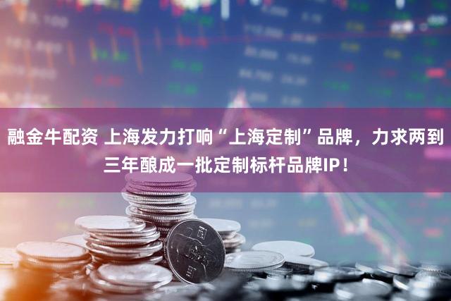 融金牛配资 上海发力打响“上海定制”品牌，力求两到三年酿成一批定制标杆品牌IP！