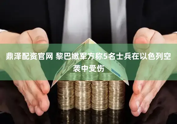 鼎泽配资官网 黎巴嫩军方称5名士兵在以色列空袭中受伤