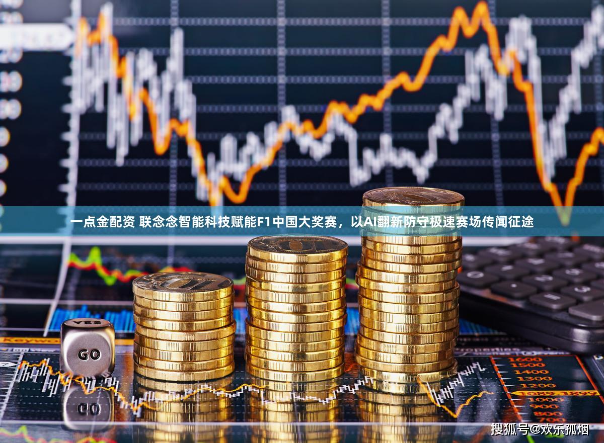 一点金配资 联念念智能科技赋能F1中国大奖赛，以AI翻新防守极速赛场传闻征途
