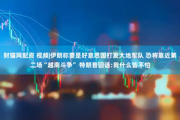 财猫网配资 视频|伊朗称要是好意思国打发大地军队 恐将靠近第二场“越南斗争” 特朗普回话:我什么皆不怕