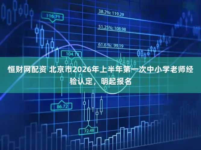 恒财网配资 北京市2026年上半年第一次中小学老师经验认定，明起报名