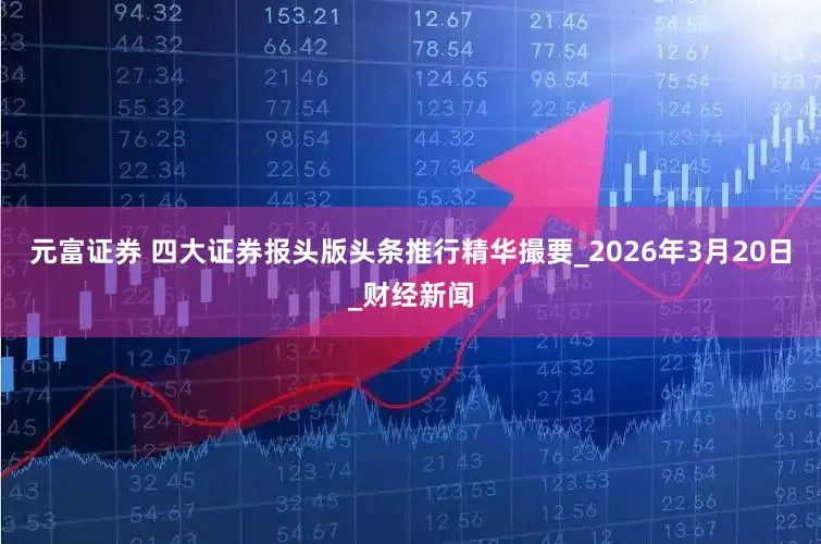 元富证券 四大证券报头版头条推行精华撮要_2026年3月20日_财经新闻