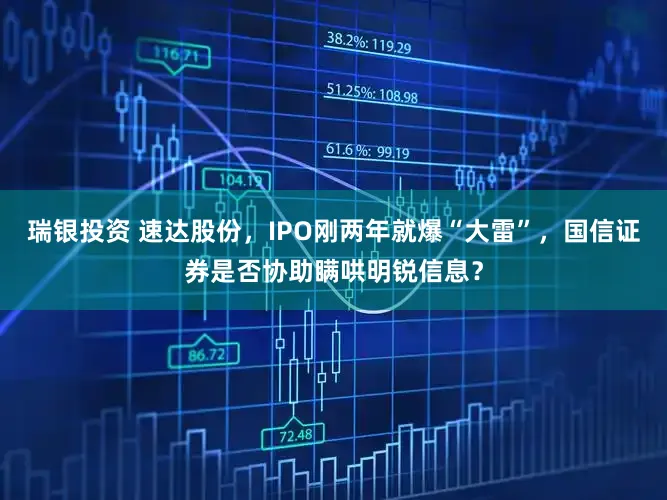 瑞银投资 速达股份，IPO刚两年就爆“大雷”，国信证券是否协助瞒哄明锐信息？