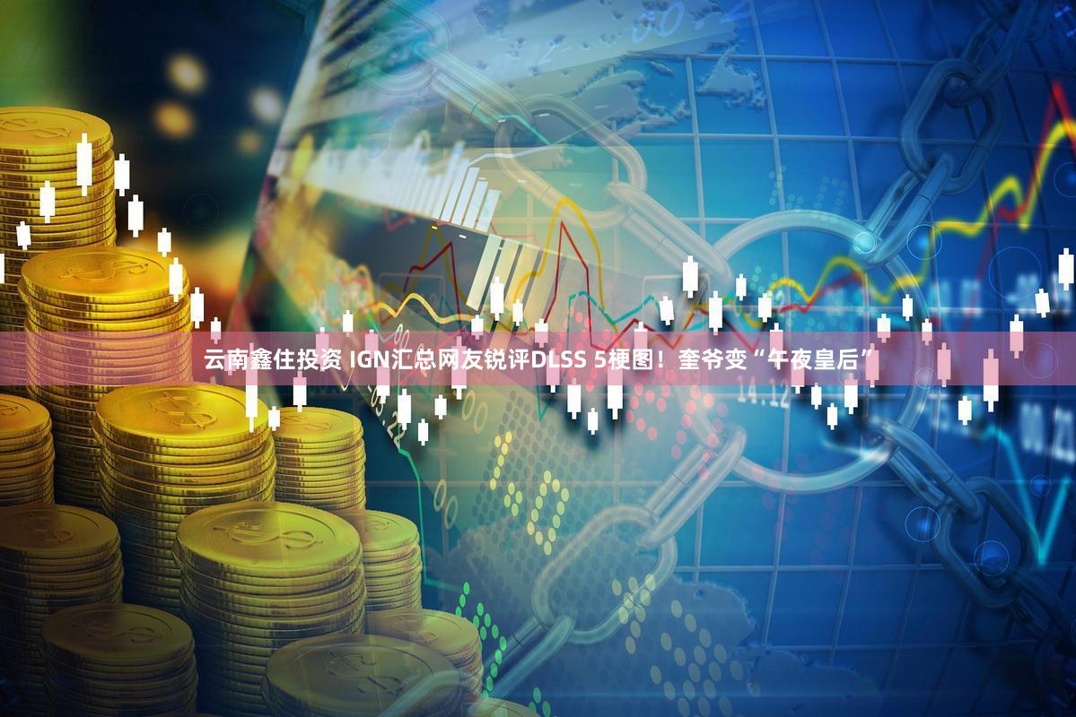 云南鑫住投资 IGN汇总网友锐评DLSS 5梗图！奎爷变“午夜皇后”