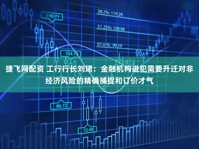 捷飞网配资 工行行长刘珺：金融机构进犯需要升迁对非经济风险的精确捕捉和订价才气