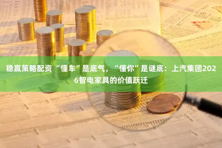 稳赢策略配资 “懂车”是底气，“懂你”是谜底：上汽集团2026智电家具的价值跃迁