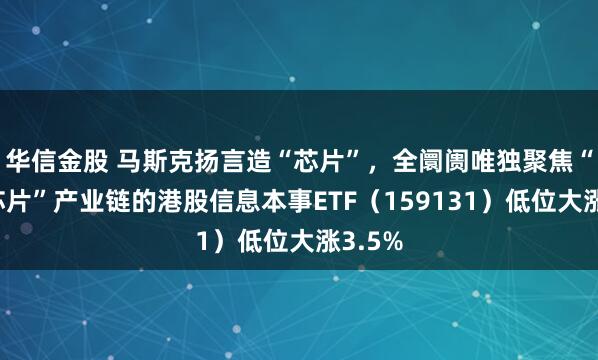 华信金股 马斯克扬言造“芯片”，全阛阓唯独聚焦“港股芯片”产业链的港股信息本事ETF（159131）低位大涨3.5%