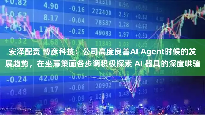 安泽配资 博彦科技：公司高度良善AI Agent时候的发展趋势，在坐蓐策画各步调积极探索 AI 器具的深度哄骗