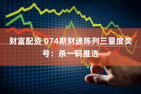 财富配资 074期财迷陈列三量度奖号：杀一码推选