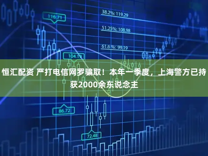 恒汇配资 严打电信网罗骗取！本年一季度，上海警方已持获2000余东说念主