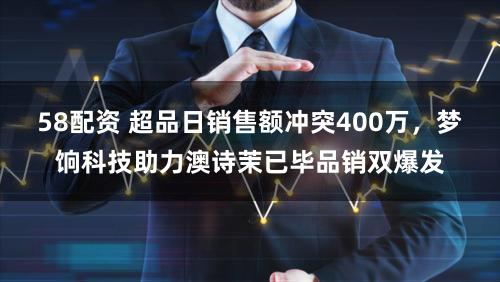 58配资 超品日销售额冲突400万，梦饷科技助力澳诗茉已毕品销双爆发