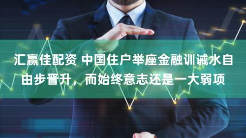 汇赢佳配资 中国住户举座金融训诫水自由步晋升，而始终意志还是一大弱项