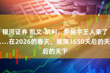 银河证券 凯文·凯利、罗振宇王人来了……在2026的春天，推演3650天后的天下