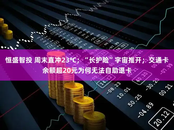 恒盛智投 周末直冲23℃；“长护险”宇宙推开；交通卡余额超20元为何无法自助退卡