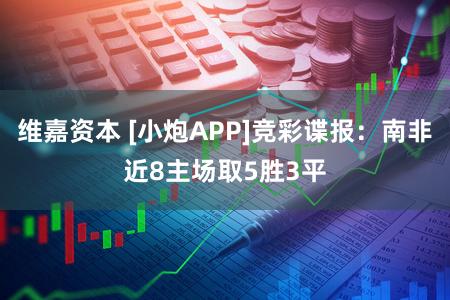 维嘉资本 [小炮APP]竞彩谍报：南非近8主场取5胜3平