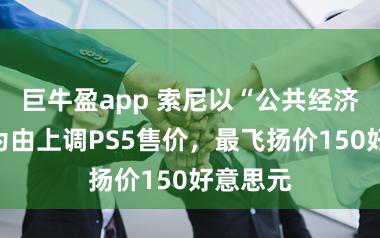 巨牛盈app 索尼以“公共经济压力”为由上调PS5售价，最飞扬价150好意思元