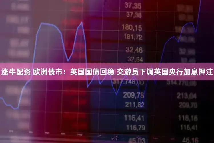 涨牛配资 欧洲债市：英国国债回稳 交游员下调英国央行加息押注