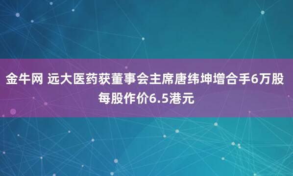金牛网 远大医药获董事会主席唐纬坤增合手6万股 每股作价6.5港元