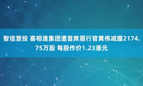 智信慧投 喜相逢集团遭首席履行官黄伟减握2174.75万股 每股作价1.23港元