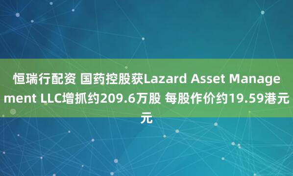 恒瑞行配资 国药控股获Lazard Asset Management LLC增抓约209.6万股 每股作价约19.59港元