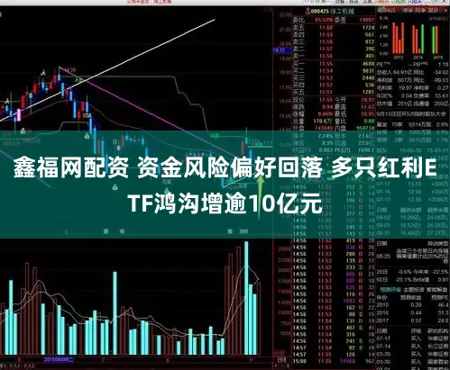 鑫福网配资 资金风险偏好回落 多只红利ETF鸿沟增逾10亿元