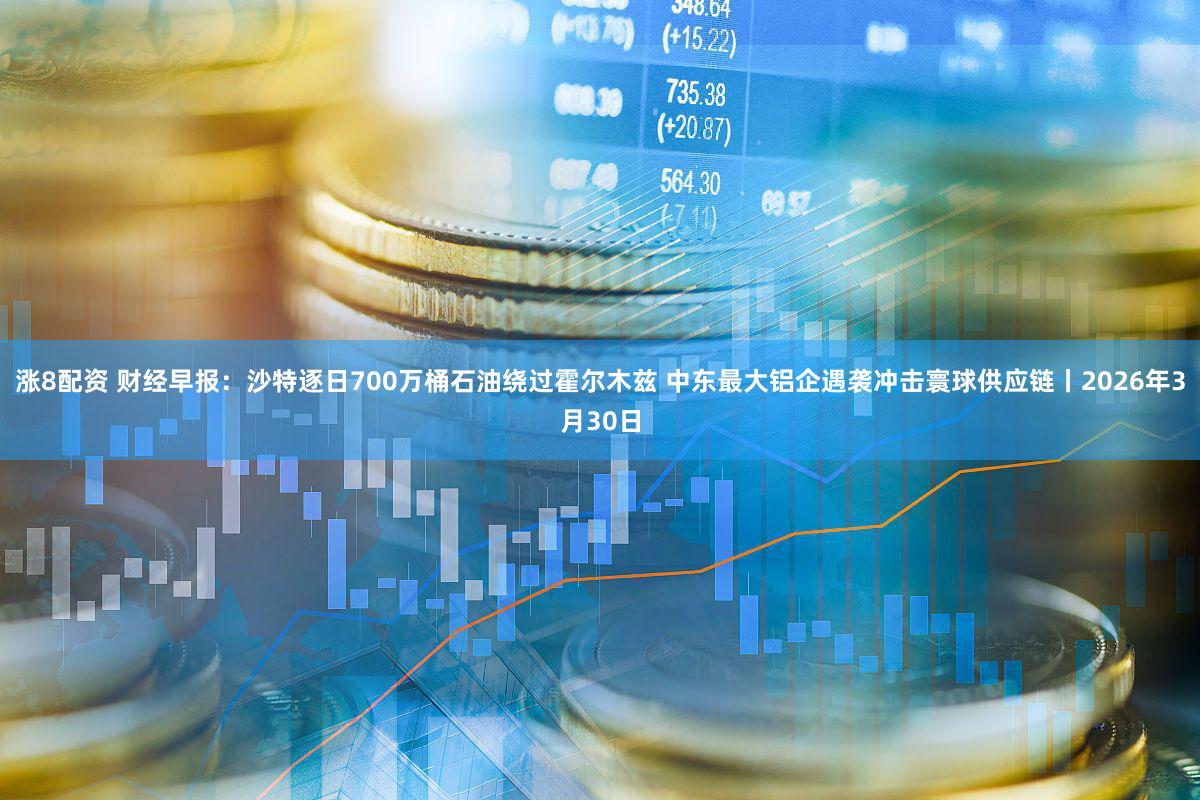 涨8配资 财经早报：沙特逐日700万桶石油绕过霍尔木兹 中东最大铝企遇袭冲击寰球供应链丨2026年3月30日