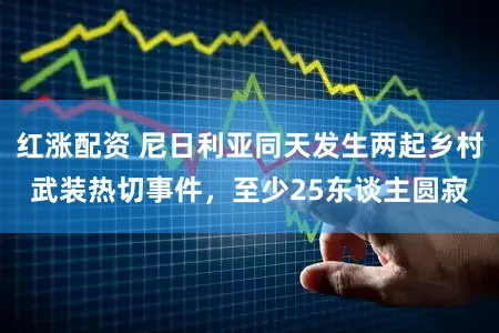 红涨配资 尼日利亚同天发生两起乡村武装热切事件，至少25东谈主圆寂