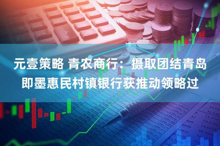 元壹策略 青农商行：摄取团结青岛即墨惠民村镇银行获推动领略过