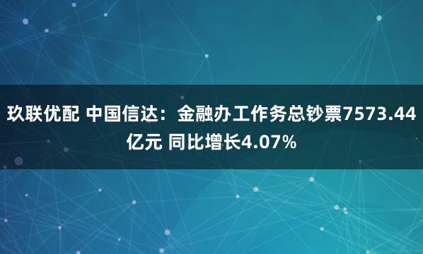 玖联优配 中国信达：金融办工作务总钞票7573.44亿元 同比增长4.07%